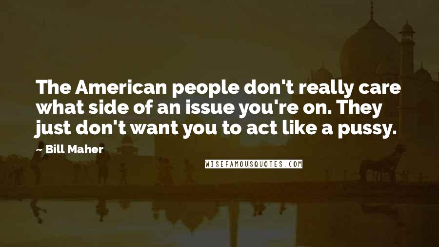 Bill Maher Quotes: The American people don't really care what side of an issue you're on. They just don't want you to act like a pussy.