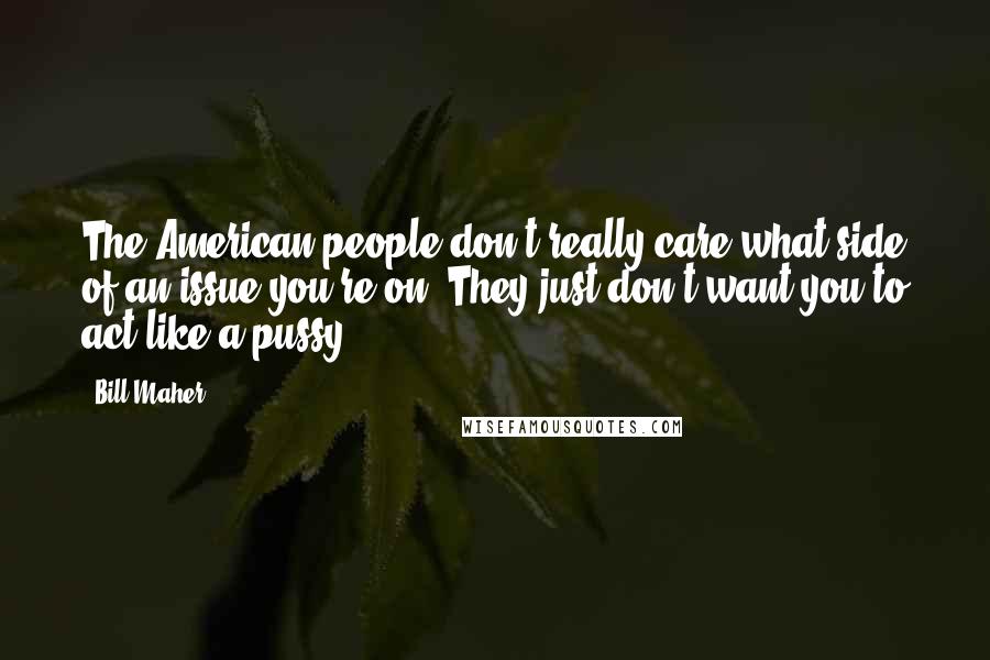 Bill Maher Quotes: The American people don't really care what side of an issue you're on. They just don't want you to act like a pussy.
