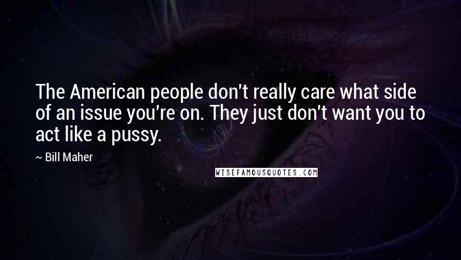 Bill Maher Quotes: The American people don't really care what side of an issue you're on. They just don't want you to act like a pussy.