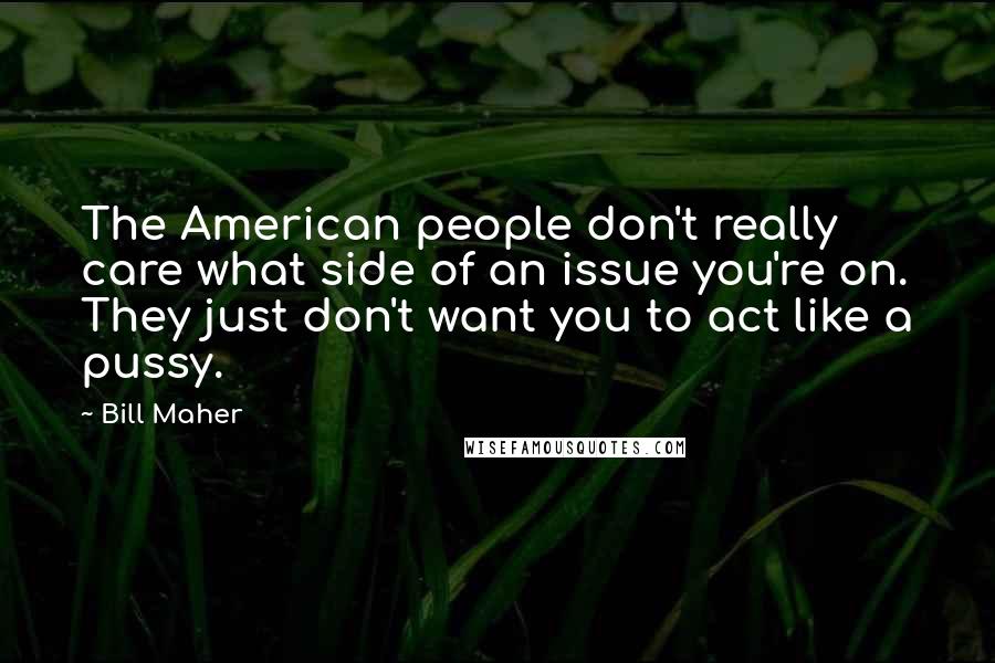 Bill Maher Quotes: The American people don't really care what side of an issue you're on. They just don't want you to act like a pussy.