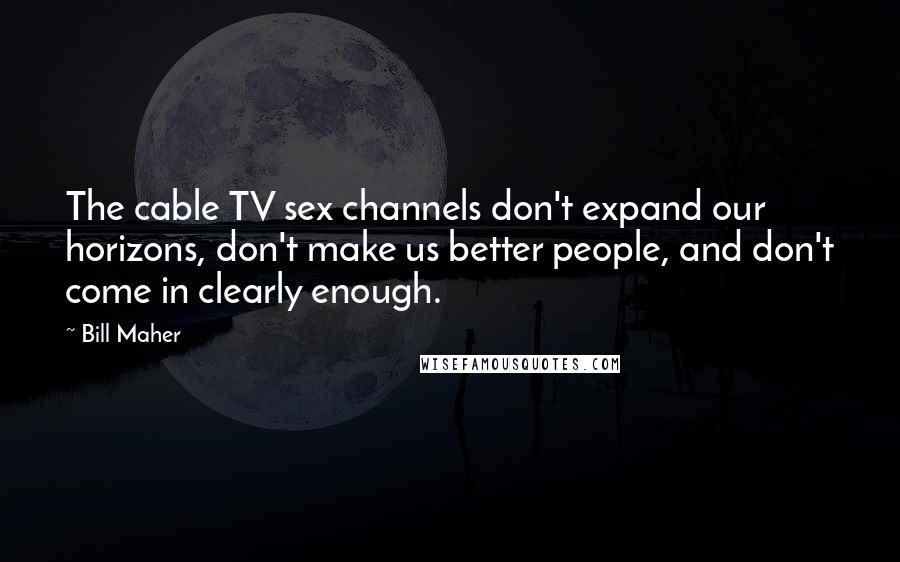 Bill Maher Quotes: The cable TV sex channels don't expand our horizons, don't make us better people, and don't come in clearly enough.