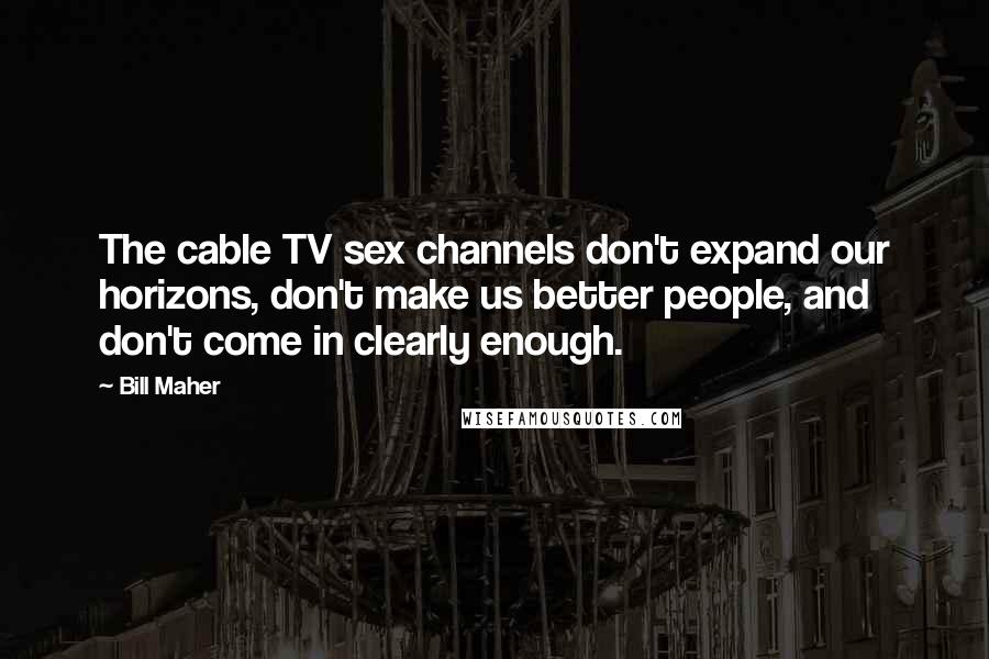 Bill Maher Quotes: The cable TV sex channels don't expand our horizons, don't make us better people, and don't come in clearly enough.