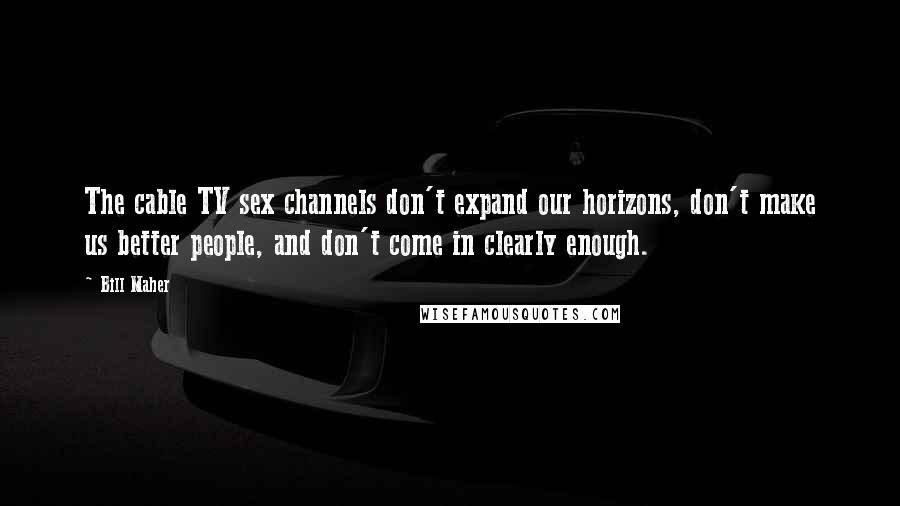 Bill Maher Quotes: The cable TV sex channels don't expand our horizons, don't make us better people, and don't come in clearly enough.