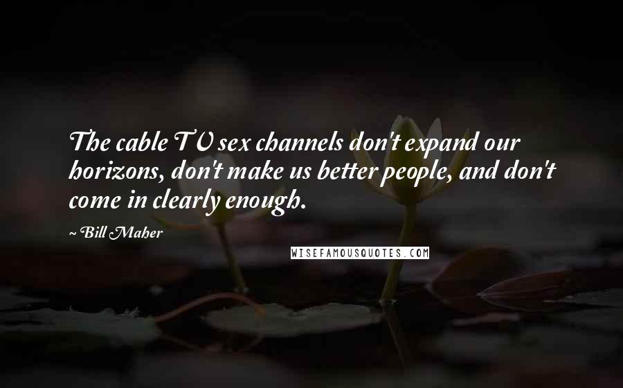 Bill Maher Quotes: The cable TV sex channels don't expand our horizons, don't make us better people, and don't come in clearly enough.