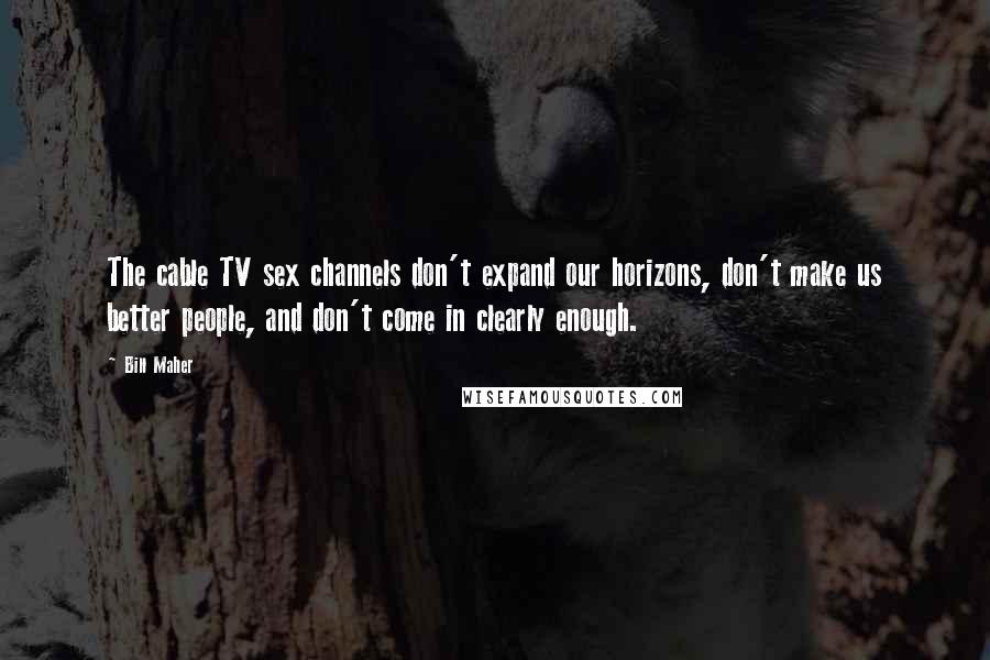 Bill Maher Quotes: The cable TV sex channels don't expand our horizons, don't make us better people, and don't come in clearly enough.