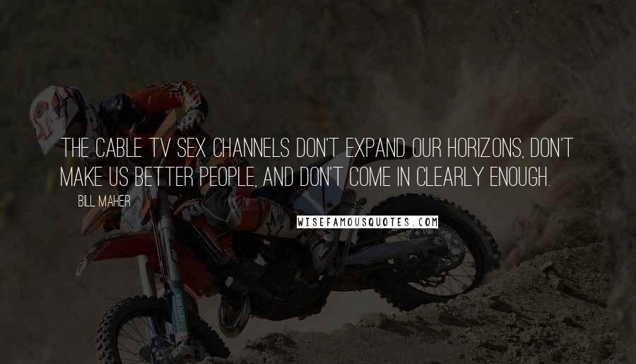 Bill Maher Quotes: The cable TV sex channels don't expand our horizons, don't make us better people, and don't come in clearly enough.