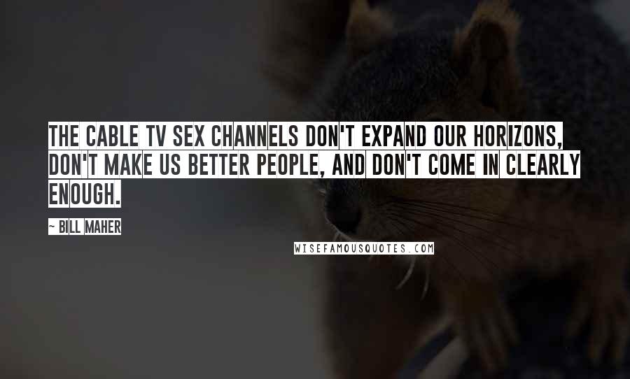 Bill Maher Quotes: The cable TV sex channels don't expand our horizons, don't make us better people, and don't come in clearly enough.