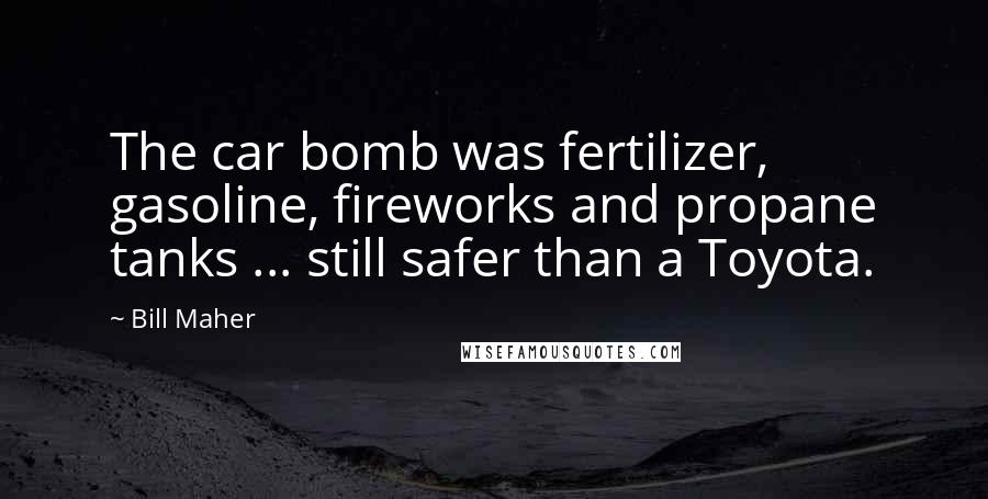 Bill Maher Quotes: The car bomb was fertilizer, gasoline, fireworks and propane tanks ... still safer than a Toyota.