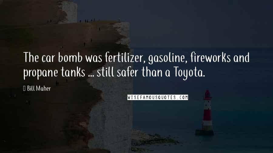 Bill Maher Quotes: The car bomb was fertilizer, gasoline, fireworks and propane tanks ... still safer than a Toyota.