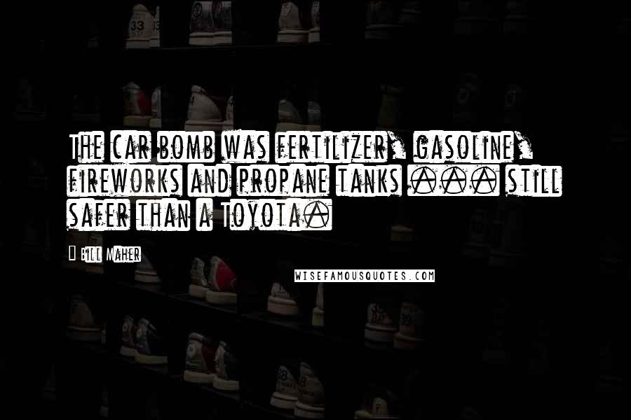 Bill Maher Quotes: The car bomb was fertilizer, gasoline, fireworks and propane tanks ... still safer than a Toyota.