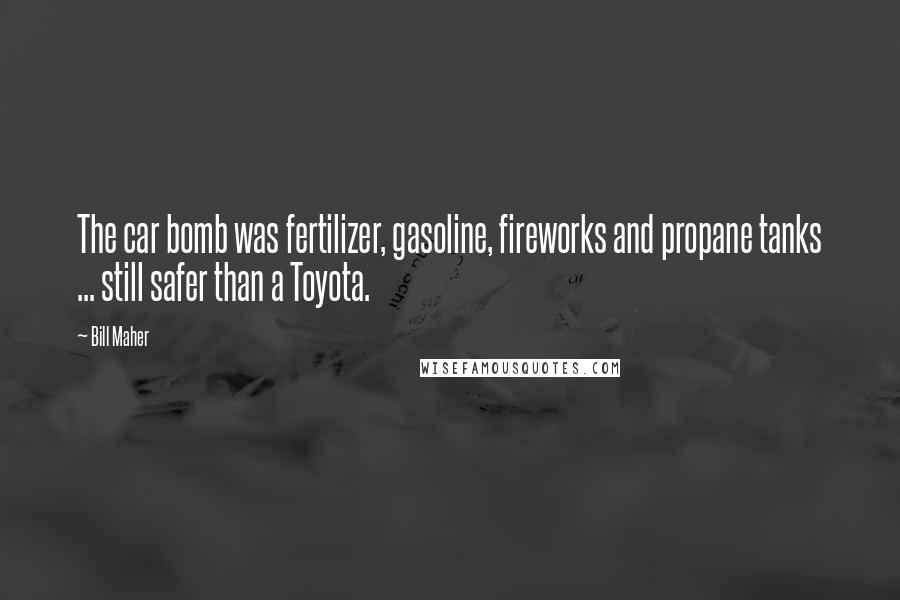 Bill Maher Quotes: The car bomb was fertilizer, gasoline, fireworks and propane tanks ... still safer than a Toyota.