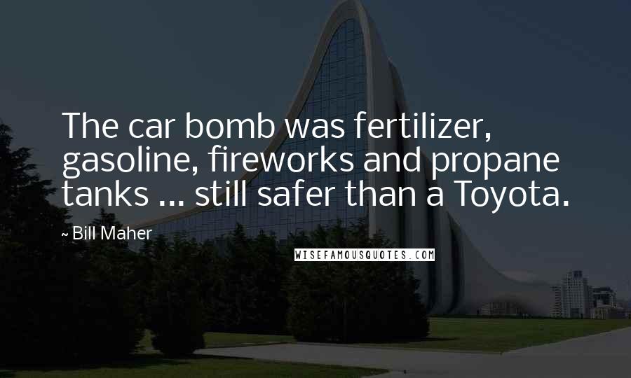 Bill Maher Quotes: The car bomb was fertilizer, gasoline, fireworks and propane tanks ... still safer than a Toyota.