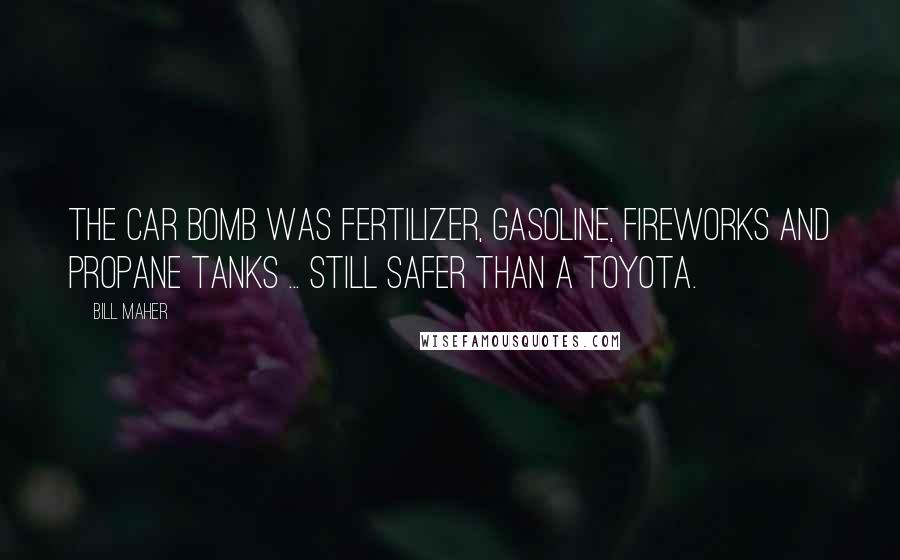 Bill Maher Quotes: The car bomb was fertilizer, gasoline, fireworks and propane tanks ... still safer than a Toyota.