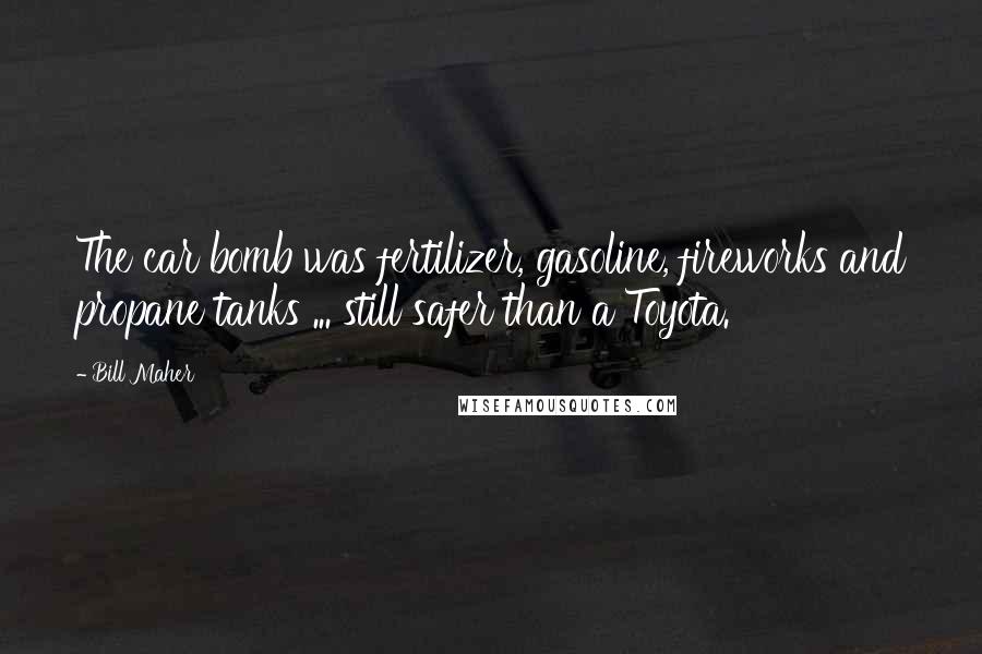 Bill Maher Quotes: The car bomb was fertilizer, gasoline, fireworks and propane tanks ... still safer than a Toyota.