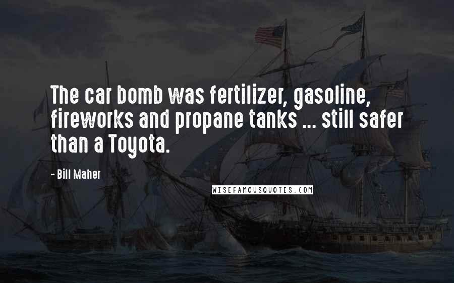 Bill Maher Quotes: The car bomb was fertilizer, gasoline, fireworks and propane tanks ... still safer than a Toyota.