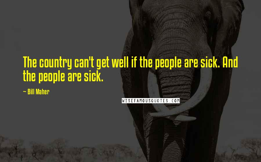 Bill Maher Quotes: The country can't get well if the people are sick. And the people are sick.