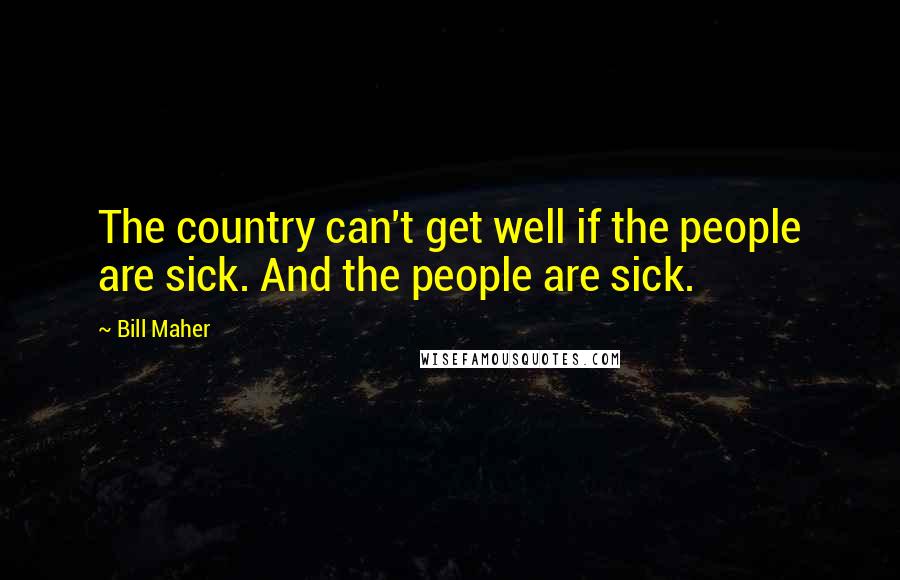 Bill Maher Quotes: The country can't get well if the people are sick. And the people are sick.