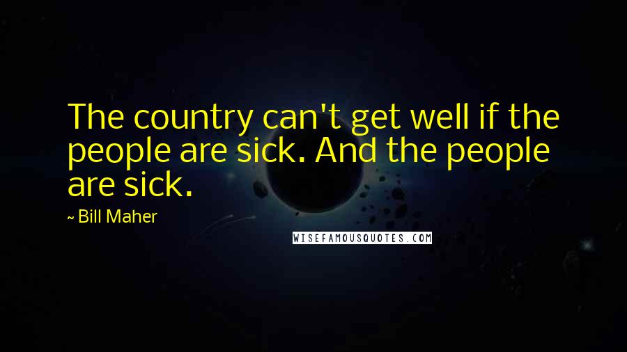 Bill Maher Quotes: The country can't get well if the people are sick. And the people are sick.