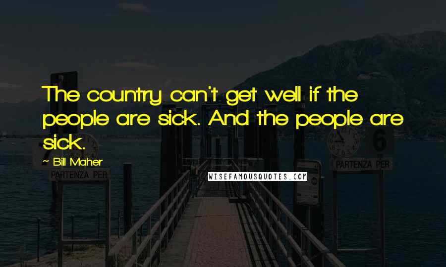 Bill Maher Quotes: The country can't get well if the people are sick. And the people are sick.