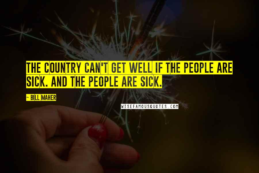 Bill Maher Quotes: The country can't get well if the people are sick. And the people are sick.