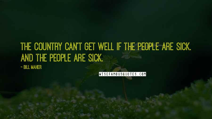 Bill Maher Quotes: The country can't get well if the people are sick. And the people are sick.