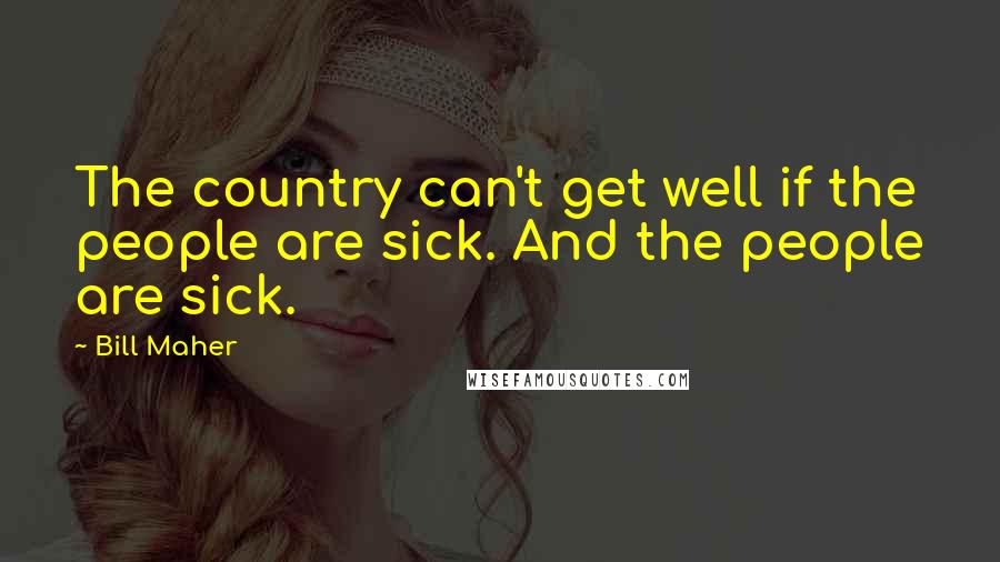 Bill Maher Quotes: The country can't get well if the people are sick. And the people are sick.