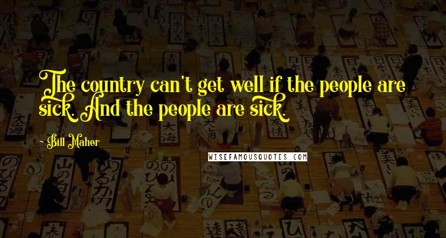 Bill Maher Quotes: The country can't get well if the people are sick. And the people are sick.