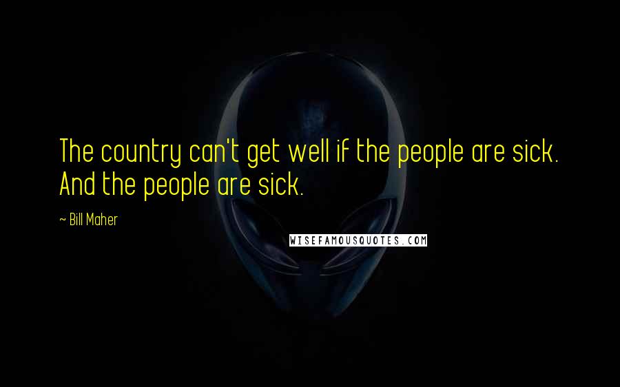 Bill Maher Quotes: The country can't get well if the people are sick. And the people are sick.