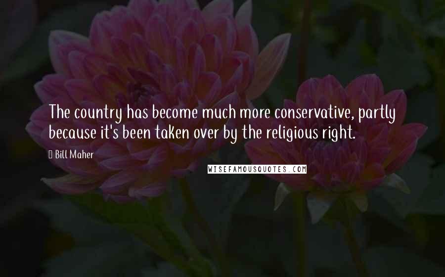 Bill Maher Quotes: The country has become much more conservative, partly because it's been taken over by the religious right.