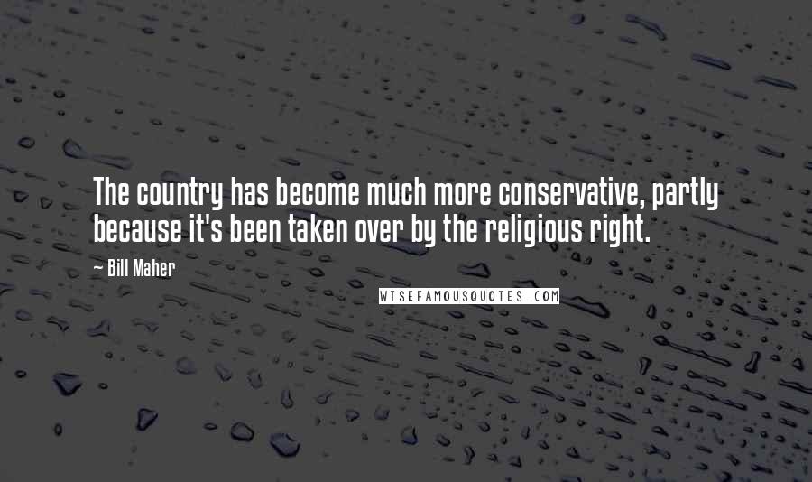 Bill Maher Quotes: The country has become much more conservative, partly because it's been taken over by the religious right.