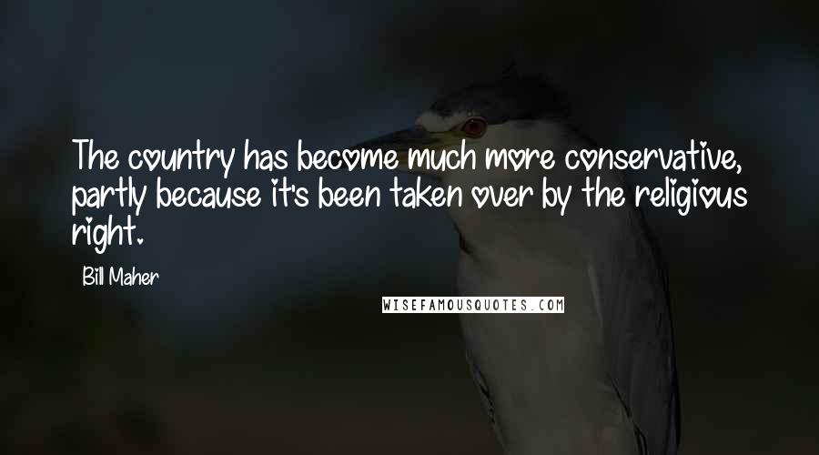 Bill Maher Quotes: The country has become much more conservative, partly because it's been taken over by the religious right.