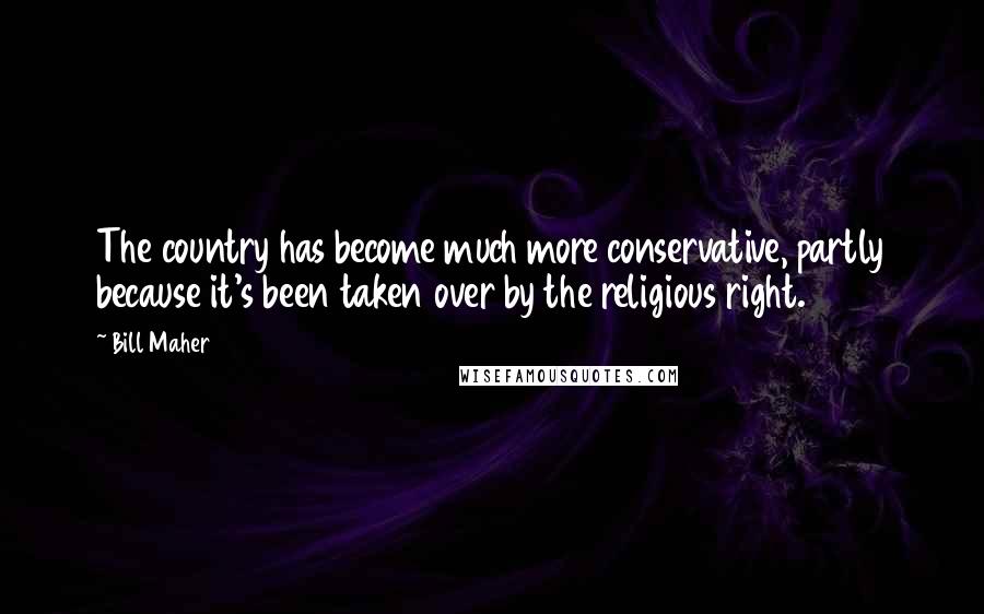 Bill Maher Quotes: The country has become much more conservative, partly because it's been taken over by the religious right.