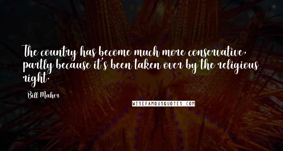 Bill Maher Quotes: The country has become much more conservative, partly because it's been taken over by the religious right.