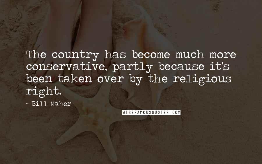 Bill Maher Quotes: The country has become much more conservative, partly because it's been taken over by the religious right.