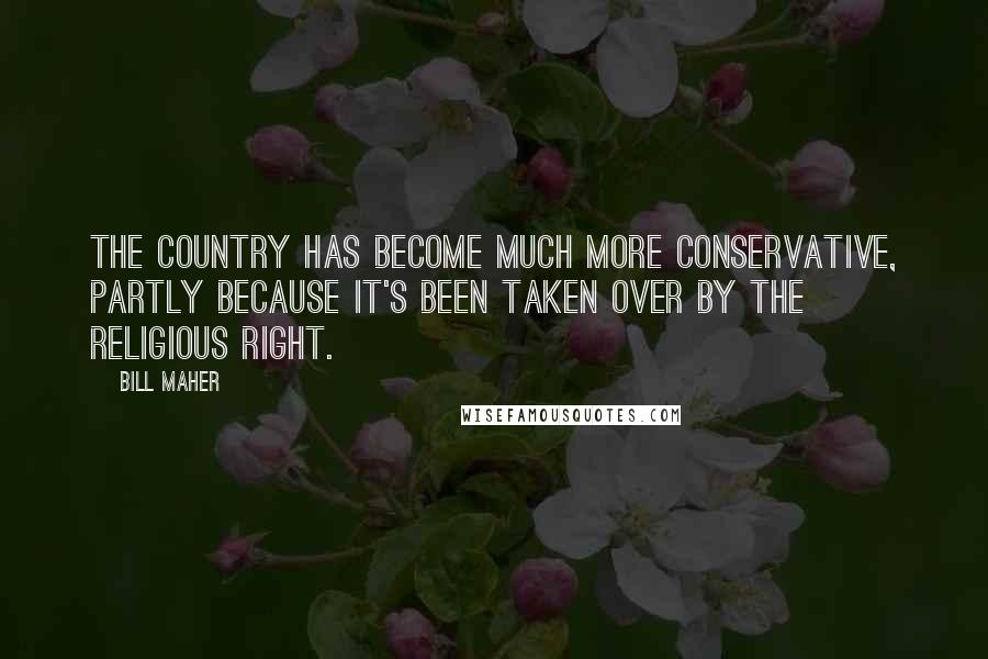 Bill Maher Quotes: The country has become much more conservative, partly because it's been taken over by the religious right.