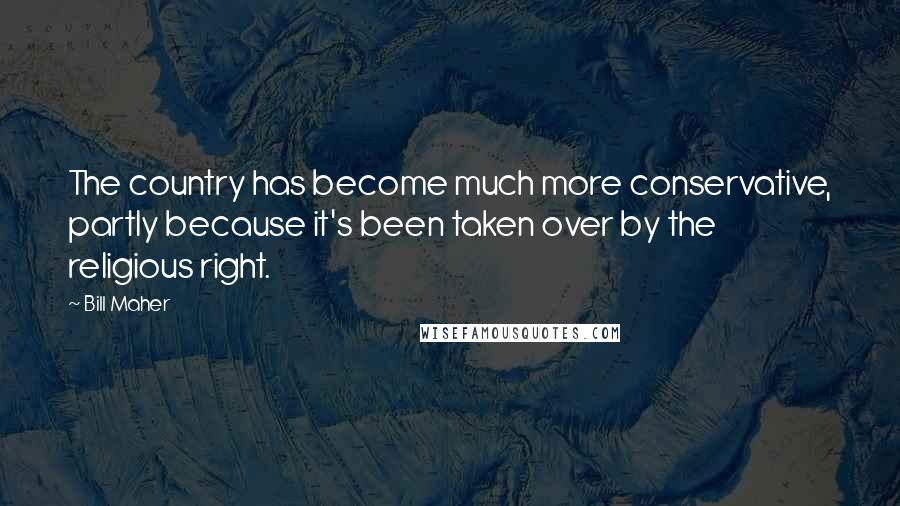 Bill Maher Quotes: The country has become much more conservative, partly because it's been taken over by the religious right.