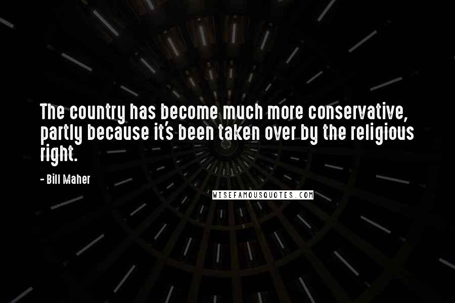 Bill Maher Quotes: The country has become much more conservative, partly because it's been taken over by the religious right.