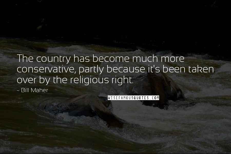 Bill Maher Quotes: The country has become much more conservative, partly because it's been taken over by the religious right.