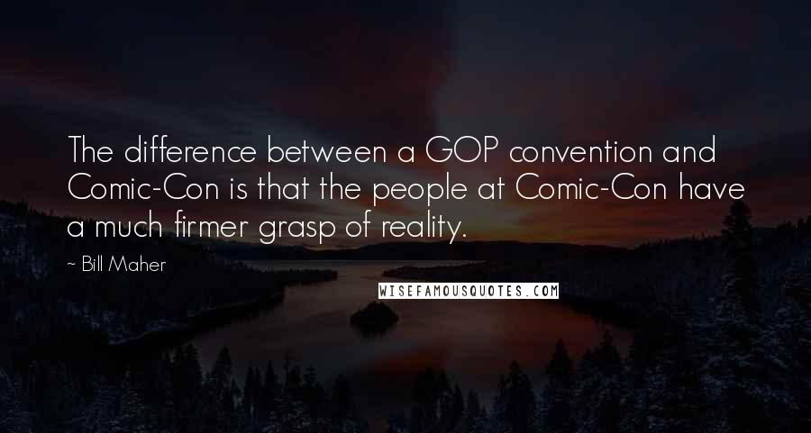 Bill Maher Quotes: The difference between a GOP convention and Comic-Con is that the people at Comic-Con have a much firmer grasp of reality.