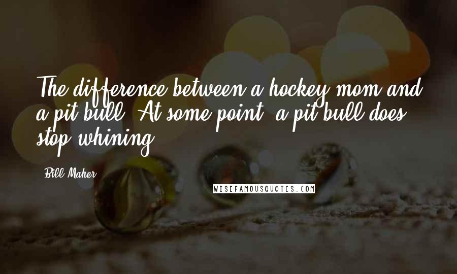 Bill Maher Quotes: The difference between a hockey mom and a pit bull: At some point, a pit bull does stop whining.