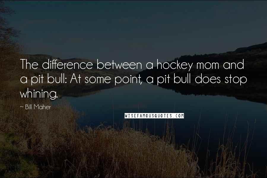 Bill Maher Quotes: The difference between a hockey mom and a pit bull: At some point, a pit bull does stop whining.