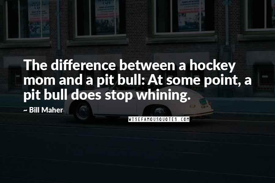 Bill Maher Quotes: The difference between a hockey mom and a pit bull: At some point, a pit bull does stop whining.