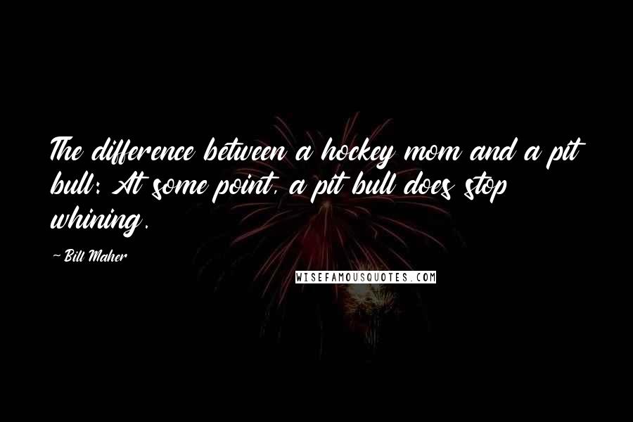 Bill Maher Quotes: The difference between a hockey mom and a pit bull: At some point, a pit bull does stop whining.