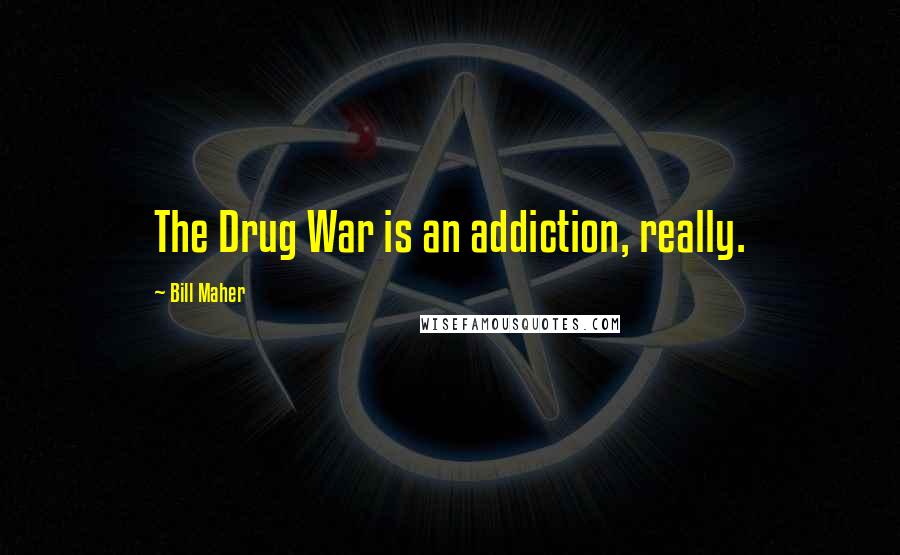 Bill Maher Quotes: The Drug War is an addiction, really.