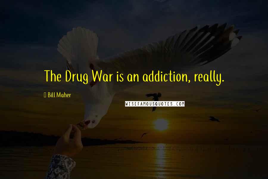 Bill Maher Quotes: The Drug War is an addiction, really.