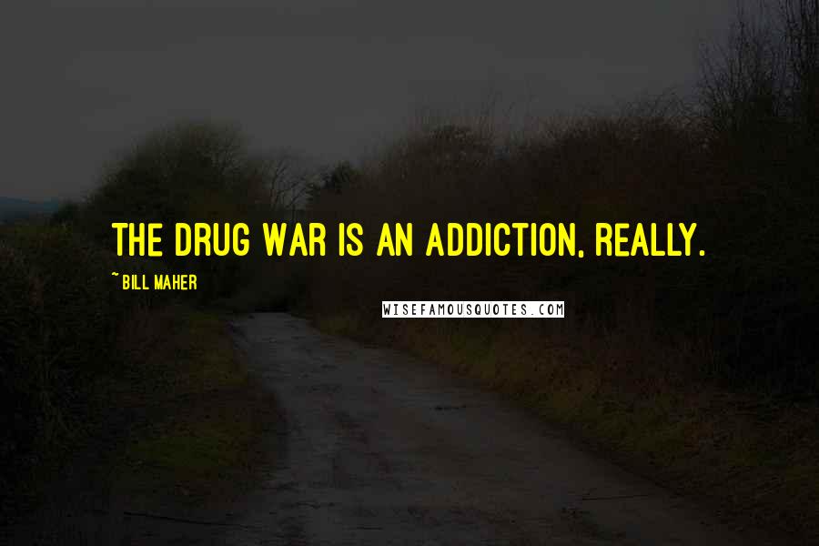 Bill Maher Quotes: The Drug War is an addiction, really.