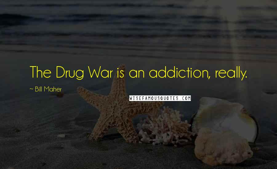 Bill Maher Quotes: The Drug War is an addiction, really.