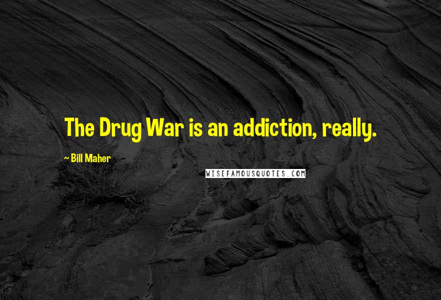 Bill Maher Quotes: The Drug War is an addiction, really.