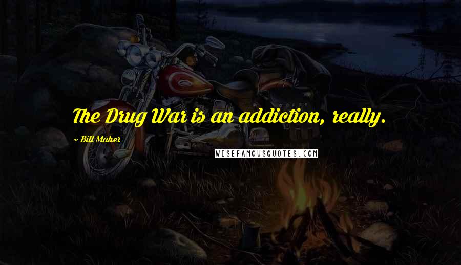 Bill Maher Quotes: The Drug War is an addiction, really.