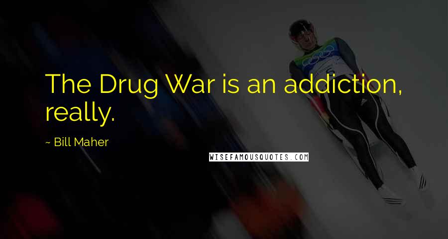 Bill Maher Quotes: The Drug War is an addiction, really.